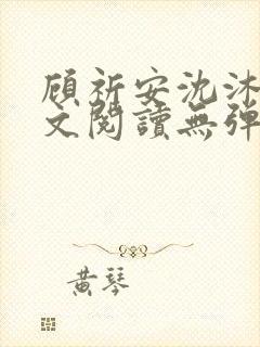 顾祈安沈沐婉全文阅读无弹窗笔趣阁 顾祈安沈沐婉全文阅读无弹窗笔趣阁