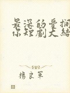 最深的爱搁浅的你短剧大结局