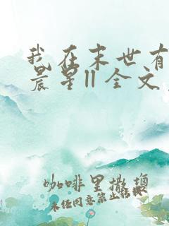 我在末世有套房晨星ll 全文免费阅读