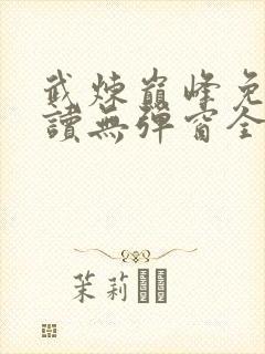 武炼巅峰免费阅读无弹窗全文