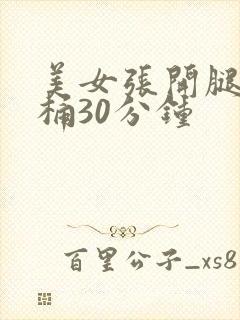 美女张开腿让我桶30分钟 美女张开腿让我桶30分钟