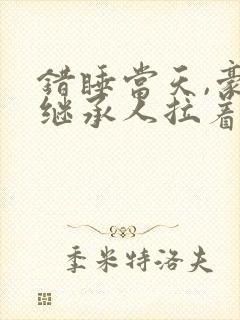 错睡当天,豪门继承人拉着我领证,
