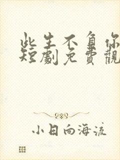 此生不负你情深短剧免费观看