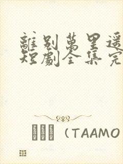 离别万里遥无期短剧全集完整版