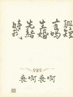 时先生有兴趣和我结婚吗短剧免费观看