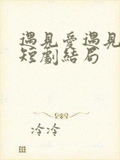 遇见爱遇见幸福短剧结局 遇见爱遇见幸福短剧结局