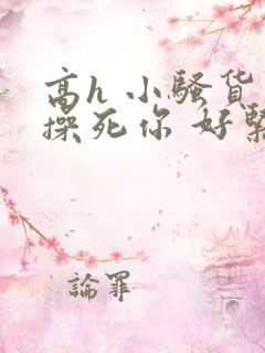 高h 小骚货 操死你 好紧