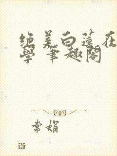 绝美白莲在线教学 笔趣阁