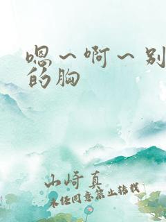 嗯~啊~别揉我的胸 嗯~啊~别揉我的胸