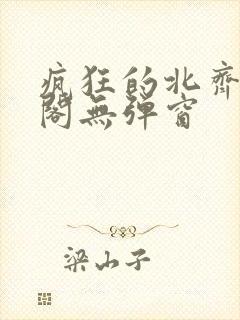 疯狂的北齐笔趣阁无弹窗