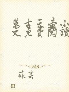 万古天帝小说全文免费阅读无弹窗