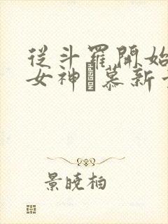 从斗罗开始俘获女神鞪慕新章节列表