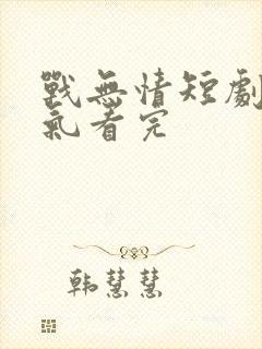 战无情短剧一口气看完