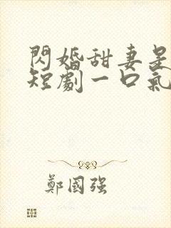 闪婚甜妻是大佬短剧一口气看完