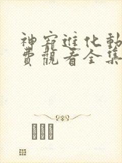 神宠进化动漫免费观看全集第一季