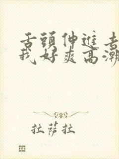 舌头伸进去添得我好爽高潮 舌头伸进去添得我好爽高潮