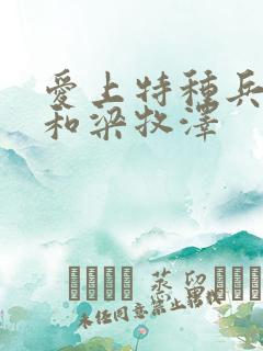 爱上特种兵夏初和梁牧泽