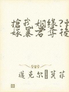 抢我姻缘?转身嫁暴君夺后位小说听书 抢我姻缘?转身嫁暴君夺后位小说听书