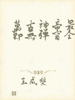 万古神帝最新章节无弹窗全文