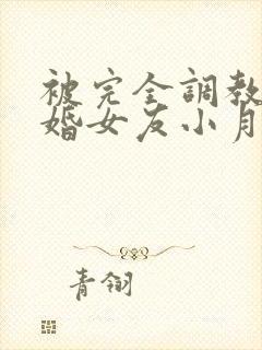 被完全调教的新婚女友小月