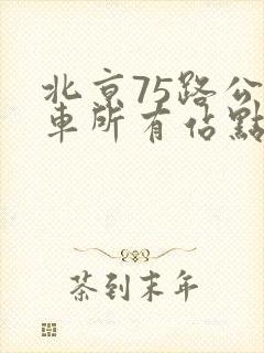 北京75路公交车所有站点 北京75路公交车所有站点