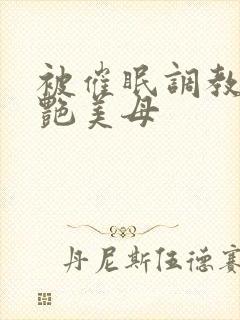 被催眠调教的冷艳美母 被催眠调教的冷艳美母