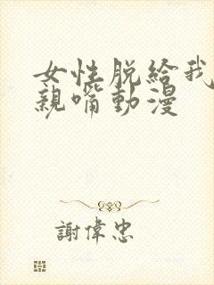 女性脱给我揉 亲嘴动漫 女性脱给我揉 亲嘴动漫