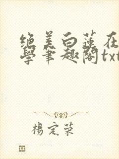 绝美白莲在线教学笔趣阁txt