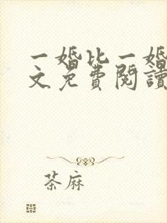 一婚比一婚高全文免费阅读无弹窗 一婚比一婚高全文免费阅读无弹窗