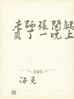 老师张开腿让我爽了一晚上