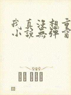 我真没想重生啊小说无弹窗无广告