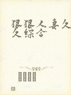 狠狠人妻久久久久综合 狠狠人妻久久久久综合