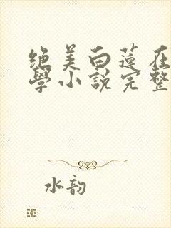 绝美白莲在线教学小说完整版下载txt