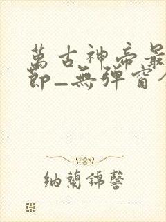 万古神帝最新章节_无弹窗全文