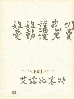 姐姐让我们来恋爱动漫免费观看全集