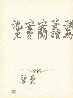 沈安安萧渊小说免费阅读无弹窗 沈安安萧渊小说免费阅读无弹窗
