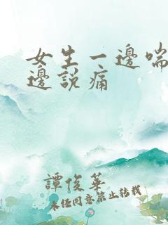 女生一边喘气一边说痛 女生一边喘气一边说痛