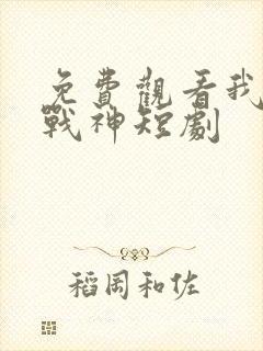 免费观看我不是战神短剧 免费观看我不是战神短剧
