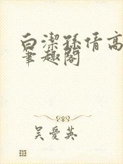 白洁孙倩高义 笔趣阁 白洁孙倩高义 笔趣阁