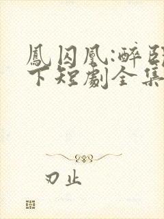 凤囚凰:醉卧天下短剧全集