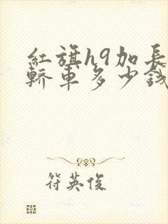 红旗h9加长版轿车多少钱