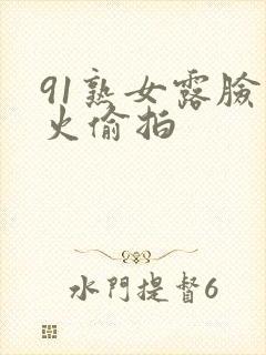 91熟女露脸败火偷拍 91熟女露脸败火偷拍