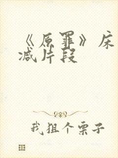 《原罪》床戏删减片段