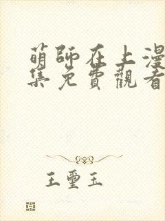 萌师在上漫画全集免费观看下拉式 萌师在上漫画全集免费观看下拉式