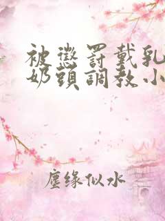 被惩罚戴乳夹调奶头调教小说重训