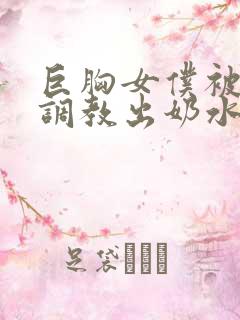 巨胸女仆被主人调教出奶水小说