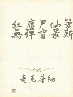 红尘尸仙笔趣阁无弹窗最新章节列表