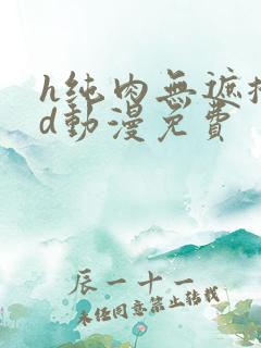 h纯肉无遮掩3d动漫免费