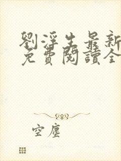 刘浮生最新章节免费阅读全文 刘浮生最新章节免费阅读全文