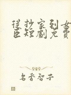 从抄家到女帝权臣短剧免费观看全集